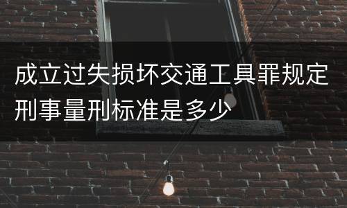 成立过失损坏交通工具罪规定刑事量刑标准是多少