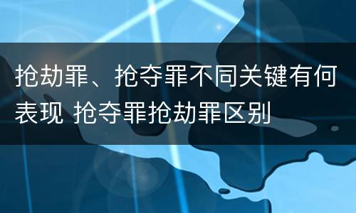 抢劫罪、抢夺罪不同关键有何表现 抢夺罪抢劫罪区别