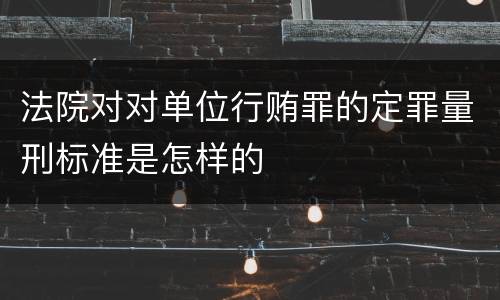 法院对对单位行贿罪的定罪量刑标准是怎样的