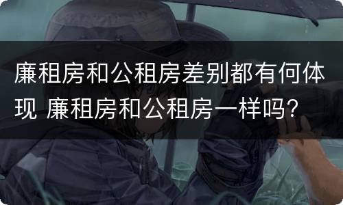 廉租房和公租房差别都有何体现 廉租房和公租房一样吗?