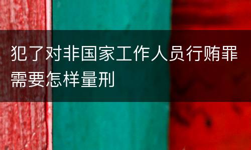 犯了对非国家工作人员行贿罪需要怎样量刑