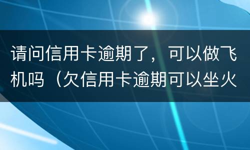 请问信用卡逾期了，可以做飞机吗（欠信用卡逾期可以坐火车吗）