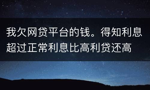 我欠网贷平台的钱。得知利息超过正常利息比高利贷还高