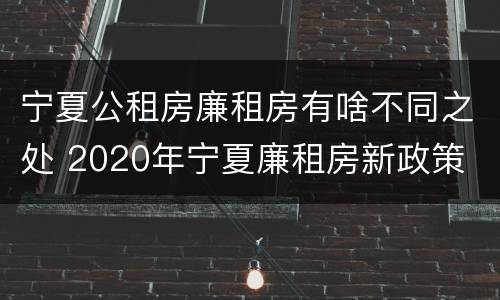 宁夏公租房廉租房有啥不同之处 2020年宁夏廉租房新政策