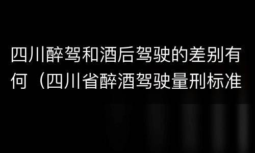 四川醉驾和酒后驾驶的差别有何（四川省醉酒驾驶量刑标准）