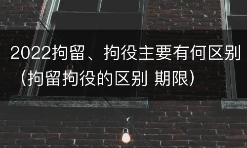 2022拘留、拘役主要有何区别（拘留拘役的区别 期限）