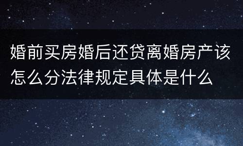 婚前买房婚后还贷离婚房产该怎么分法律规定具体是什么