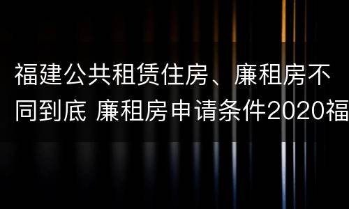 福建公共租赁住房、廉租房不同到底 廉租房申请条件2020福建