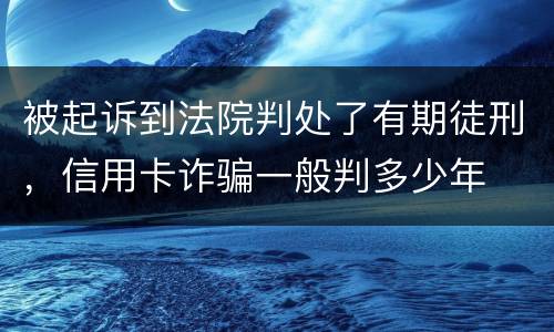 被起诉到法院判处了有期徒刑，信用卡诈骗一般判多少年