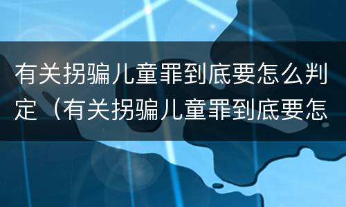 有关拐骗儿童罪到底要怎么判定（有关拐骗儿童罪到底要怎么判定呢）