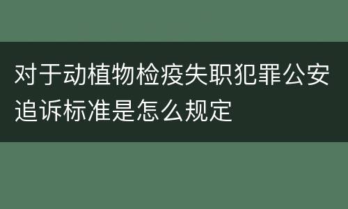 对于动植物检疫失职犯罪公安追诉标准是怎么规定