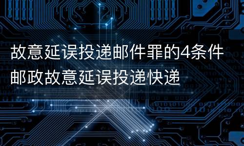 故意延误投递邮件罪的4条件 邮政故意延误投递快递