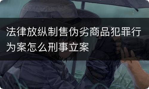 法律放纵制售伪劣商品犯罪行为案怎么刑事立案