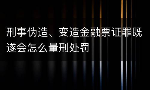 刑事伪造、变造金融票证罪既遂会怎么量刑处罚