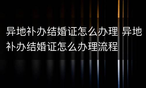 异地补办结婚证怎么办理 异地补办结婚证怎么办理流程