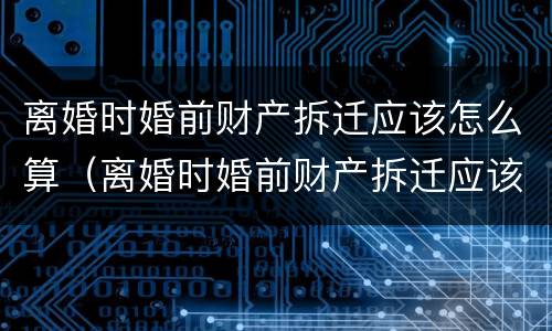 离婚时婚前财产拆迁应该怎么算（离婚时婚前财产拆迁应该怎么算呢）