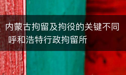 内蒙古拘留及拘役的关键不同 呼和浩特行政拘留所