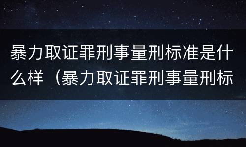 暴力取证罪刑事量刑标准是什么样（暴力取证罪刑事量刑标准是什么样的）