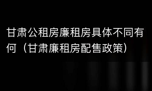 甘肃公租房廉租房具体不同有何（甘肃廉租房配售政策）