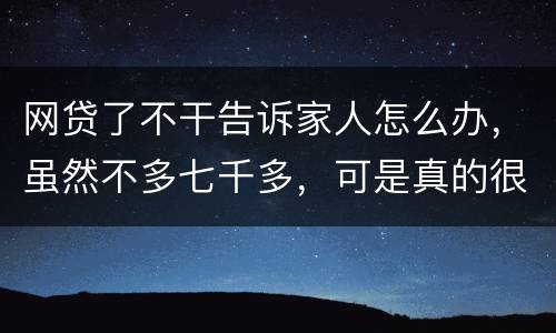 网贷了不干告诉家人怎么办，虽然不多七千多，可是真的很怕