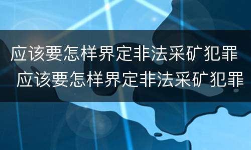 应该要怎样界定非法采矿犯罪 应该要怎样界定非法采矿犯罪罪名