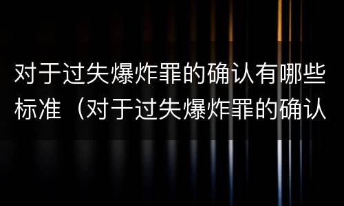 对于过失爆炸罪的确认有哪些标准（对于过失爆炸罪的确认有哪些标准呢）