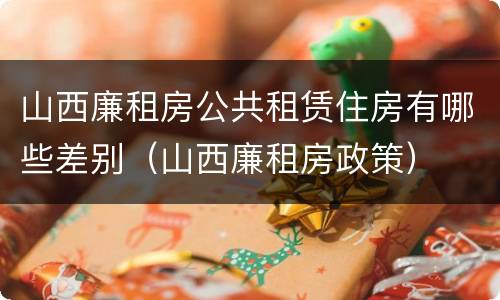 山西廉租房公共租赁住房有哪些差别（山西廉租房政策）