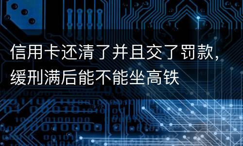 信用卡还清了并且交了罚款，缓刑满后能不能坐高铁