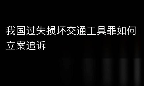 我国过失损坏交通工具罪如何立案追诉