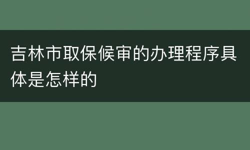 吉林市取保候审的办理程序具体是怎样的