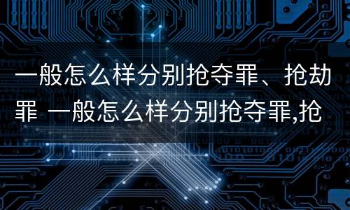 一般怎么样分别抢夺罪、抢劫罪 一般怎么样分别抢夺罪,抢劫罪和盗窃罪