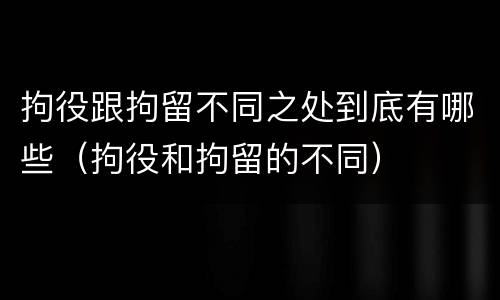 拘役跟拘留不同之处到底有哪些（拘役和拘留的不同）