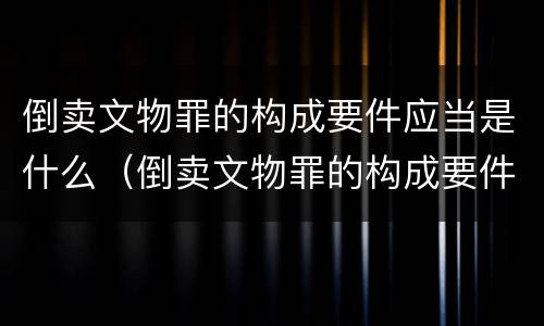 倒卖文物罪的构成要件应当是什么（倒卖文物罪的构成要件应当是什么意思）