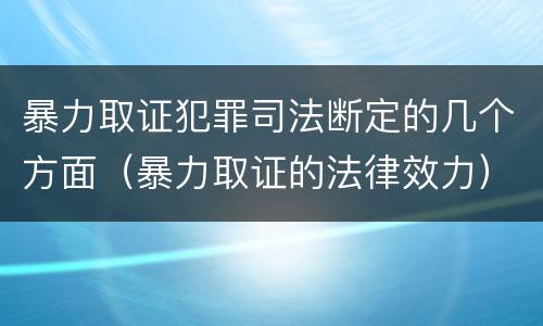 暴力取证犯罪司法断定的几个方面（暴力取证的法律效力）