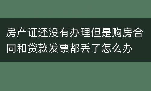 房产证还没有办理但是购房合同和贷款发票都丢了怎么办