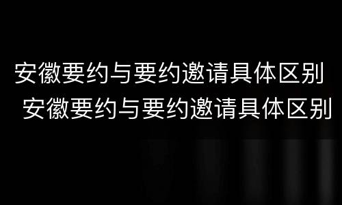 安徽要约与要约邀请具体区别 安徽要约与要约邀请具体区别在哪