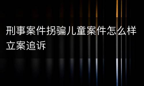 刑事案件拐骗儿童案件怎么样立案追诉