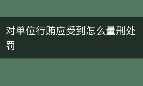 对单位行贿应受到怎么量刑处罚