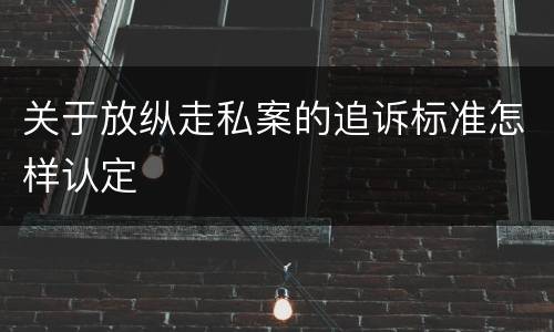 关于放纵走私案的追诉标准怎样认定