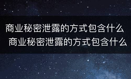 商业秘密泄露的方式包含什么 商业秘密泄露的方式包含什么内容