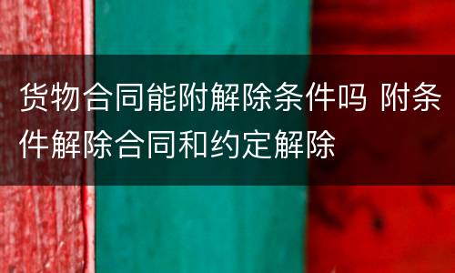 货物合同能附解除条件吗 附条件解除合同和约定解除