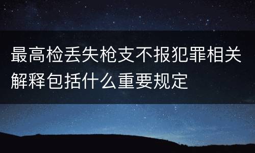 最高检丢失枪支不报犯罪相关解释包括什么重要规定