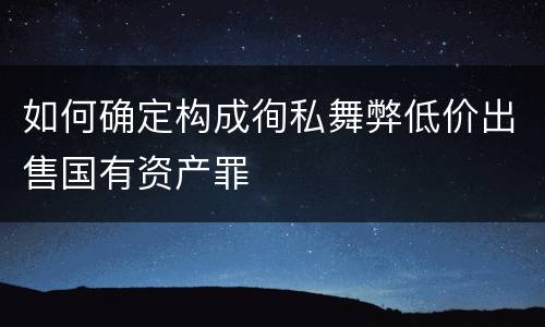 如何确定构成徇私舞弊低价出售国有资产罪