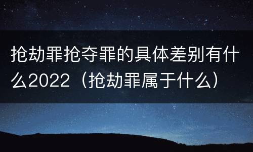 抢劫罪抢夺罪的具体差别有什么2022（抢劫罪属于什么）