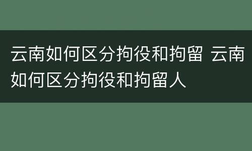 云南如何区分拘役和拘留 云南如何区分拘役和拘留人