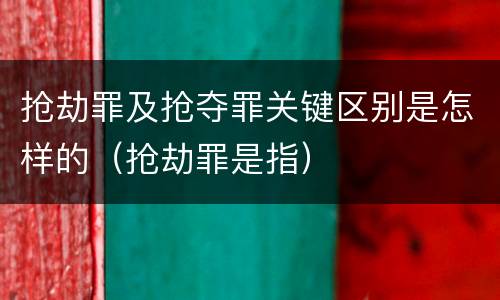 抢劫罪及抢夺罪关键区别是怎样的（抢劫罪是指）