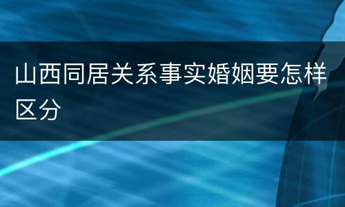 山西同居关系事实婚姻要怎样区分