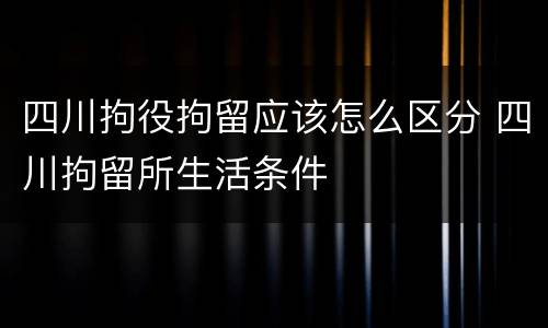 四川拘役拘留应该怎么区分 四川拘留所生活条件