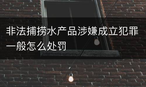 非法捕捞水产品涉嫌成立犯罪一般怎么处罚