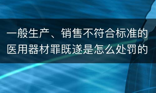 一般生产、销售不符合标准的医用器材罪既遂是怎么处罚的